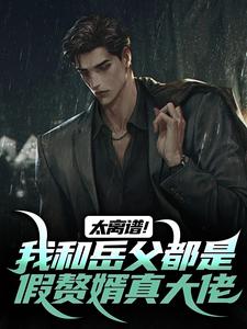 太离谱！我和岳父都是假赘婿真大佬